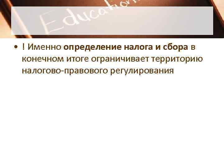  • ! Именно определение налога и сбора в  конечном итоге ограничивает территорию