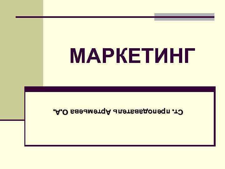 Ст. преподаватель Артемьева О. А. МАРКЕТИНГ Ст. преподаватель Артемьева О. А. МАРКЕТИНГ