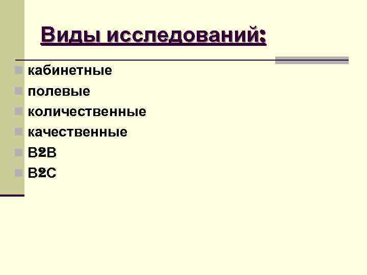 Виды исследований: n кабинетные n полевые n количественные n качественные n В Виды исследований: n кабинетные n полевые n количественные n качественные n В