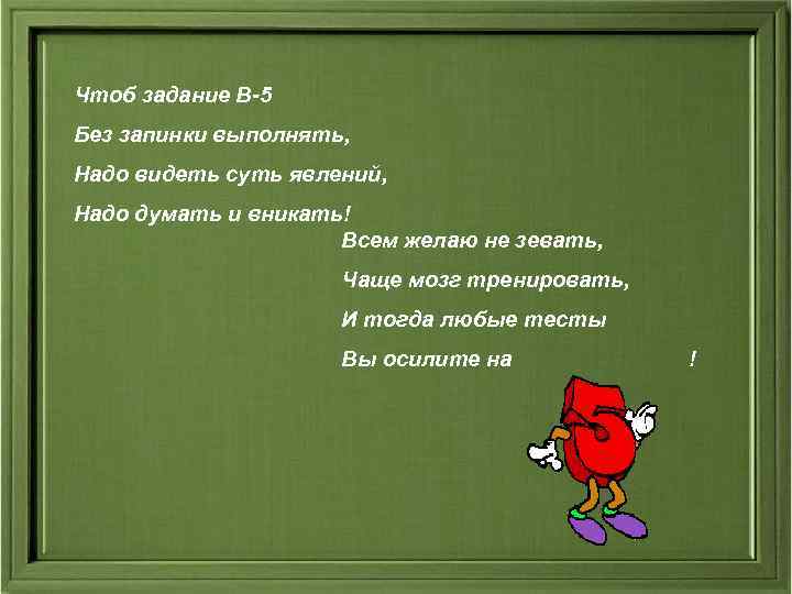 Чтоб задание В-5 Без запинки выполнять, Надо видеть суть явлений, Надо думать и вникать! Чтоб задание В-5 Без запинки выполнять, Надо видеть суть явлений, Надо думать и вникать!