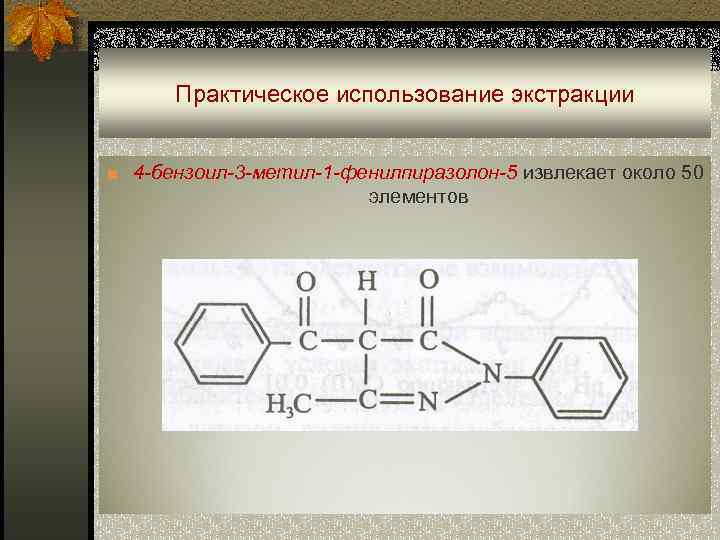  Практическое использование экстракции  ■ 4 -бензоил-3 -метил-1 -фенилпиразолон-5 извлекает около 50 