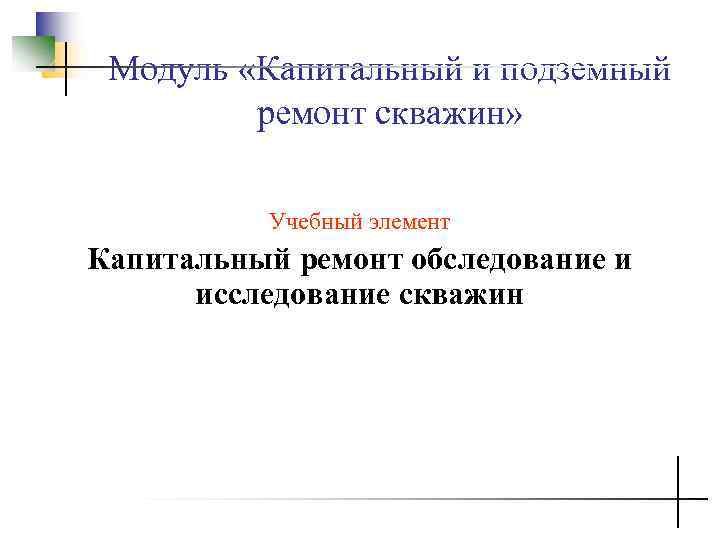 Модуль «Капитальный и подземный ремонт скважин» Учебный элемент Капитальный Модуль «Капитальный и подземный ремонт скважин» Учебный элемент Капитальный