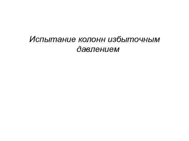 Испытание колонн избыточным давлением Испытание колонн избыточным давлением