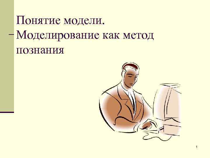 Понятие модели. Моделирование как метод познания      1 