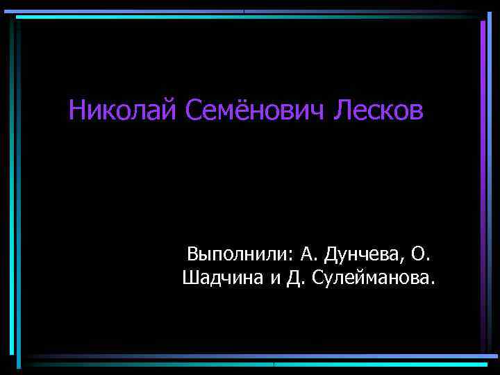 Николай Семёнович Лесков  Выполнили: А. Дунчева, О.   Шадчина и Д. Сулейманова.