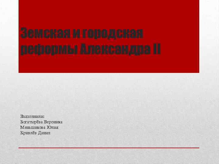 Земская и городская реформы Александра II  Выполнили: Богатырёва Вероника Меньшикова Юлия Кривлёв Данил