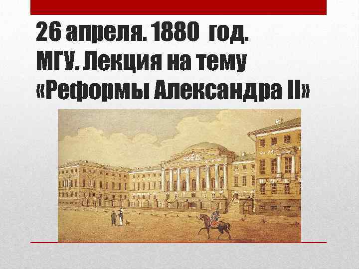 26 апреля. 1880 год. МГУ. Лекция на тему «Реформы Александра II» 