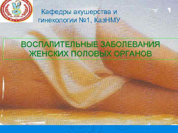 Кафедры акушерства и гинекологии № 1, Каз. НМУ ВОСПАЛИТЕЛЬНЫЕ ЗАБОЛЕВАНИЯ Кафедры акушерства и гинекологии № 1, Каз. НМУ ВОСПАЛИТЕЛЬНЫЕ ЗАБОЛЕВАНИЯ