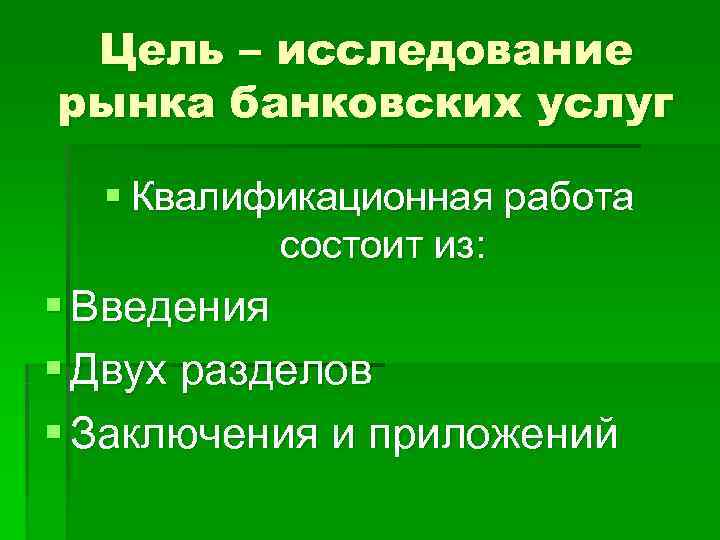  Цель – исследование рынка банковских услуг  § Квалификационная работа  состоит из: