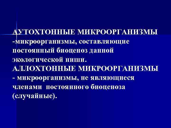 АУТОХТОННЫЕ МИКРООРГАНИЗМЫ -микроорганизмы, составляющие постоянный биоценоз данной экологической ниши. АЛЛОХТОННЫЕ МИКРООРГАНИЗМЫ - микроорганизмы, не