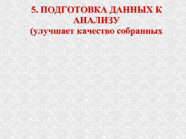 5. ПОДГОТОВКА ДАННЫХ К   АНАЛИЗУ (улучшает качество собранных 