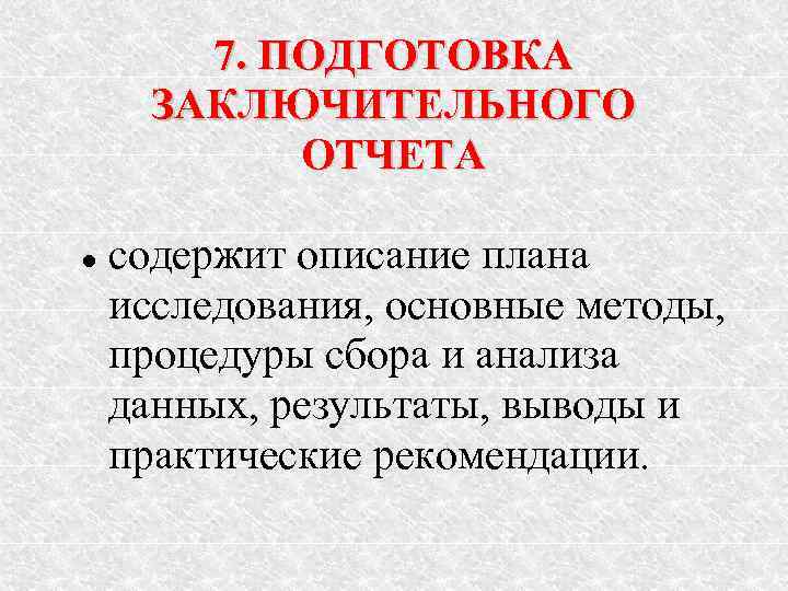   7. ПОДГОТОВКА  ЗАКЛЮЧИТЕЛЬНОГО   ОТЧЕТА содержит описание плана исследования, основные
