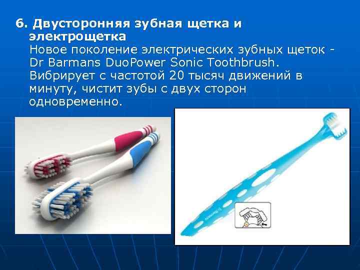 6. Двусторонняя зубная щетка и  электрощетка  Новое поколение электрических зубных щеток -