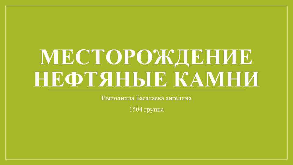 МЕСТОРОЖДЕНИЕ НЕФТЯНЫЕ КАМНИ Выполнила Басалаева ангелина   1504 группа 