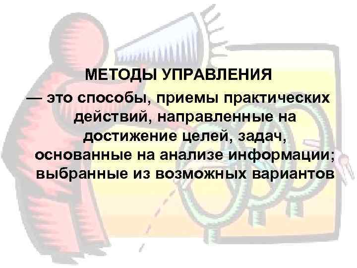   МЕТОДЫ УПРАВЛЕНИЯ — это способы, приемы практических действий, направленные на  достижение