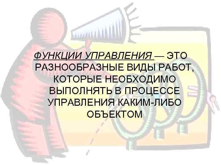 ФУНКЦИИ УПРАВЛЕНИЯ — ЭТО РАЗНООБРАЗНЫЕ ВИДЫ РАБОТ, КОТОРЫЕ НЕОБХОДИМО  ВЫПОЛНЯТЬ В ПРОЦЕССЕ 