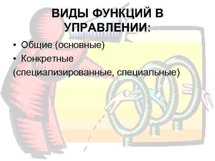   ВИДЫ ФУНКЦИЙ В   УПРАВЛЕНИИ:  • Общие (основные) • Конкретные