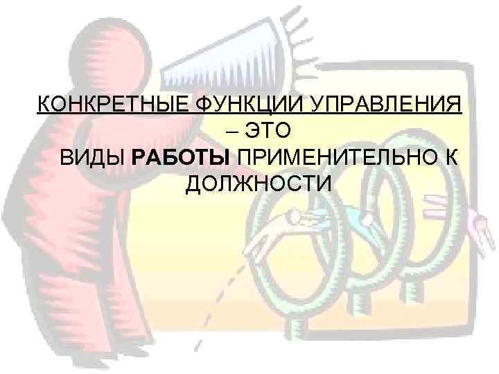 КОНКРЕТНЫЕ ФУНКЦИИ УПРАВЛЕНИЯ    – ЭТО  ВИДЫ РАБОТЫ ПРИМЕНИТЕЛЬНО К 