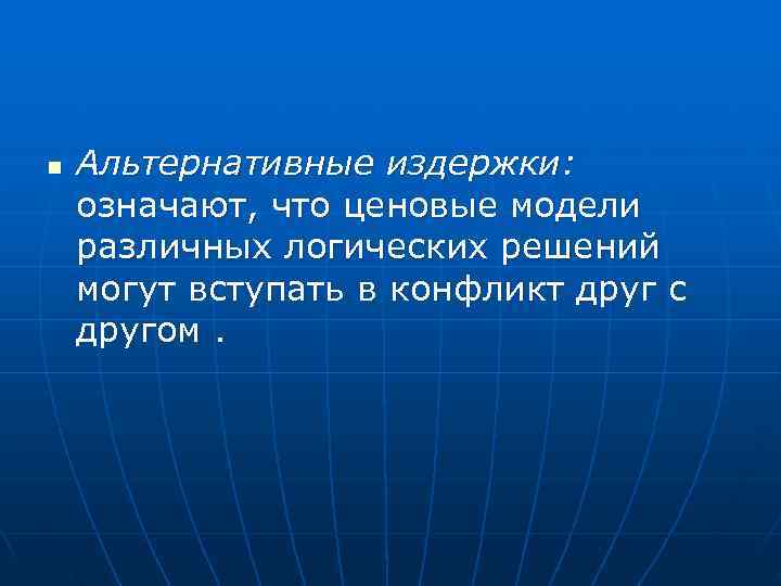 n  Альтернативные издержки: означают, что ценовые модели различных логических решений могут вступать в