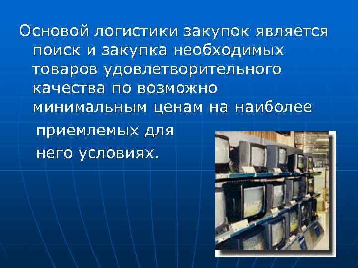 Основой логистики закупок является поиск и закупка необходимых товаров удовлетворительного качества по возможно минимальным