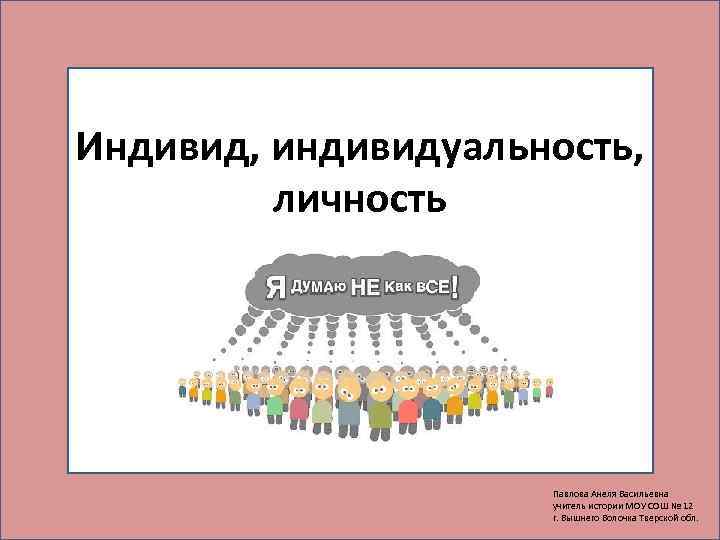 Индивид, индивидуальность,  личность      Павлова Анеля Васильевна  