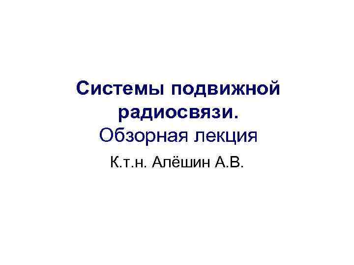 Системы подвижной  радиосвязи.  Обзорная лекция  К. т. н. Алёшин А. В.