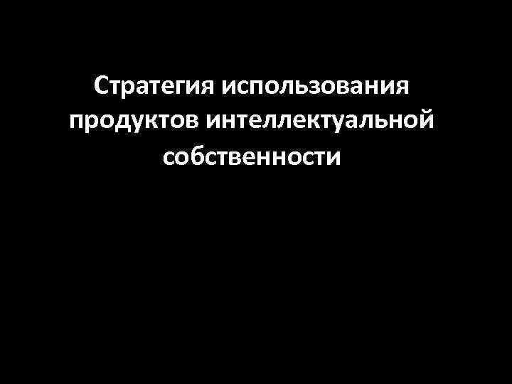  Стратегия использования продуктов интеллектуальной   собственности      