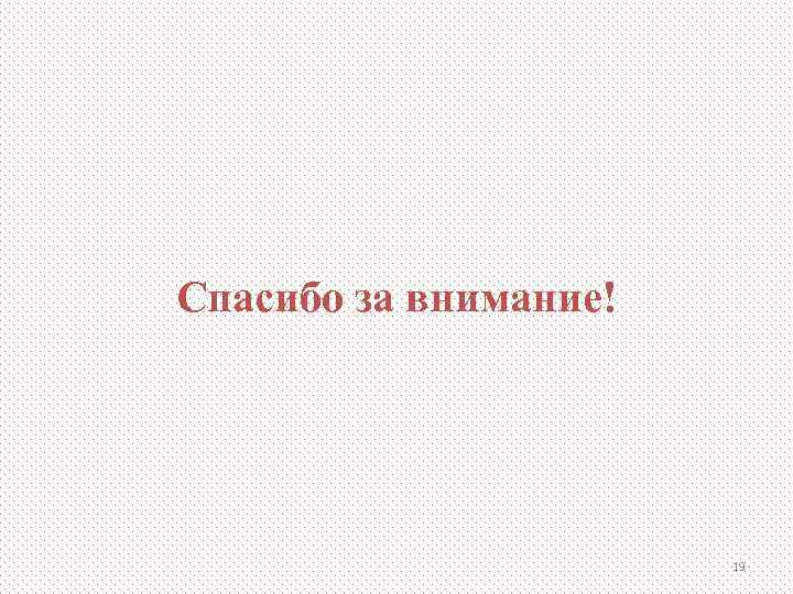 Спасибо за внимание!      19 