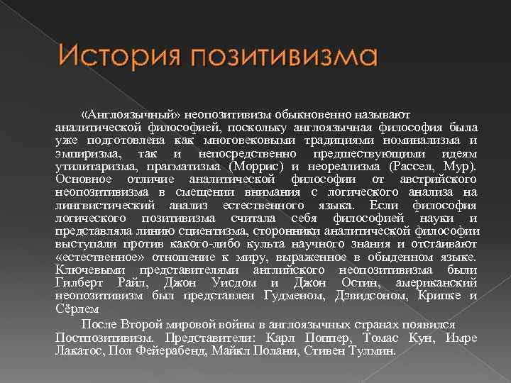 История позитивизма «Англоязычный» неопозитивизм обыкновенно называют аналитической философией, поскольку англоязычная философия была уже подготовлена История позитивизма «Англоязычный» неопозитивизм обыкновенно называют аналитической философией, поскольку англоязычная философия была уже подготовлена