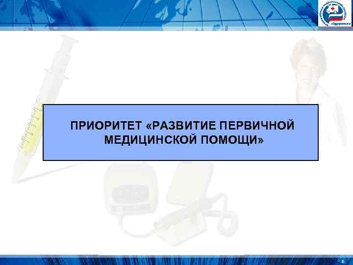 ПРИОРИТЕТ «РАЗВИТИЕ ПЕРВИЧНОЙ МЕДИЦИНСКОЙ ПОМОЩИ» 5 ПРИОРИТЕТ «РАЗВИТИЕ ПЕРВИЧНОЙ МЕДИЦИНСКОЙ ПОМОЩИ» 5