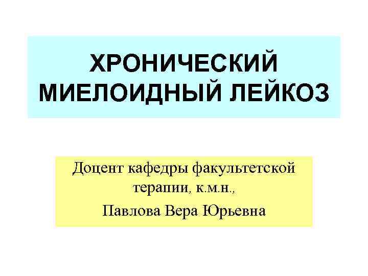   ХРОНИЧЕСКИЙ МИЕЛОИДНЫЙ ЛЕЙКОЗ  Доцент кафедры факультетской  терапии, к. м. н.