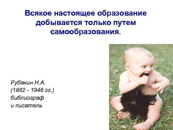  Всякое настоящее образование  добывается только путем  самообразования. Рубакин Н. А. (1862