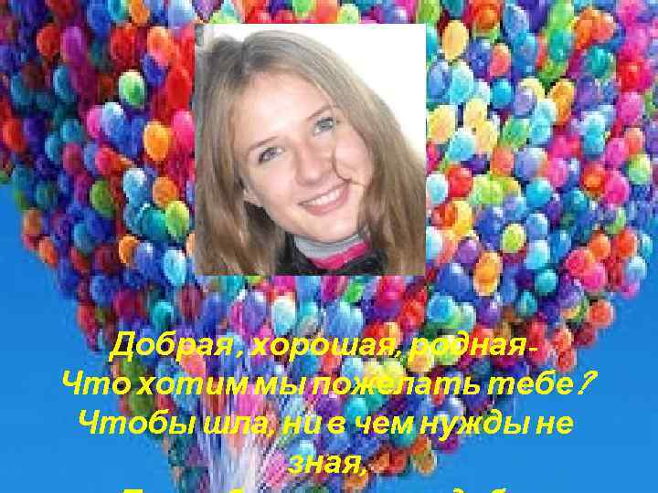  Добрая , хорошая, родная- Что хотим мы пожелать тебе?  Чтобы шла, ни