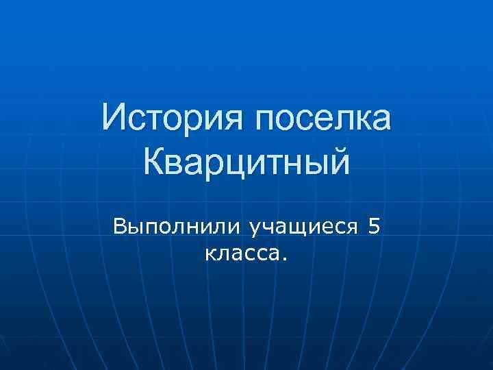 История поселка  Кварцитный Выполнили учащиеся 5  класса. 