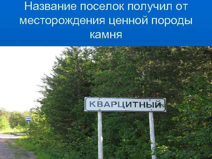  Название поселок получил от месторождения ценной породы  камня 