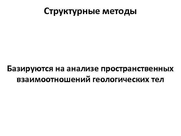   Структурные методы Базируются на анализе пространственных  взаимоотношений геологических тел 