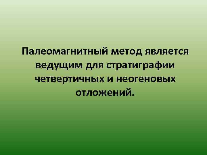 Палеомагнитный метод является  ведущим для стратиграфии  четвертичных и неогеновых   отложений.