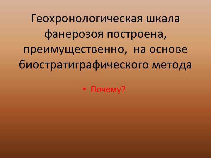  Геохронологическая шкала фанерозоя построена,  преимущественно, на основе биостратиграфического метода  • Почему?