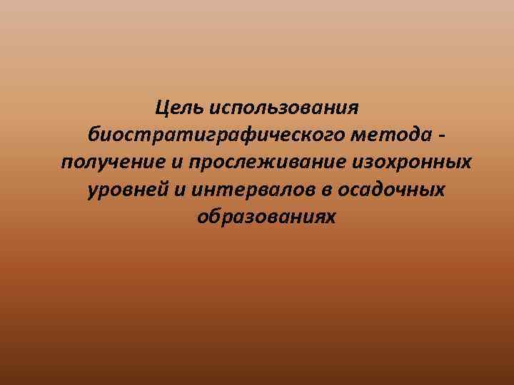   Цель использования  биостратиграфического метода - получение и прослеживание изохронных  уровней