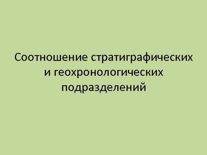 Соотношение стратиграфических и геохронологических подразделений Соотношение стратиграфических и геохронологических подразделений