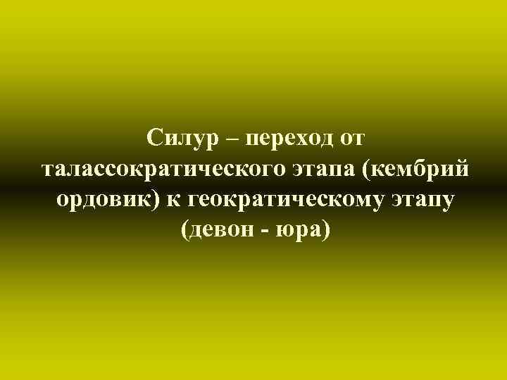 Силур – переход от талассократического этапа (кембрий ордовик) к геократическому этапу Силур – переход от талассократического этапа (кембрий ордовик) к геократическому этапу