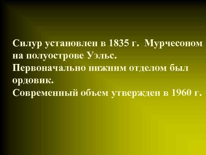Силур установлен в 1835 г. Мурчесоном на полуострове Уэльс. Первоначально нижним отделом был ордовик. Силур установлен в 1835 г. Мурчесоном на полуострове Уэльс. Первоначально нижним отделом был ордовик.