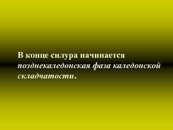 В конце силура начинается позднекаледонская фаза каледонской складчатости. В конце силура начинается позднекаледонская фаза каледонской складчатости.