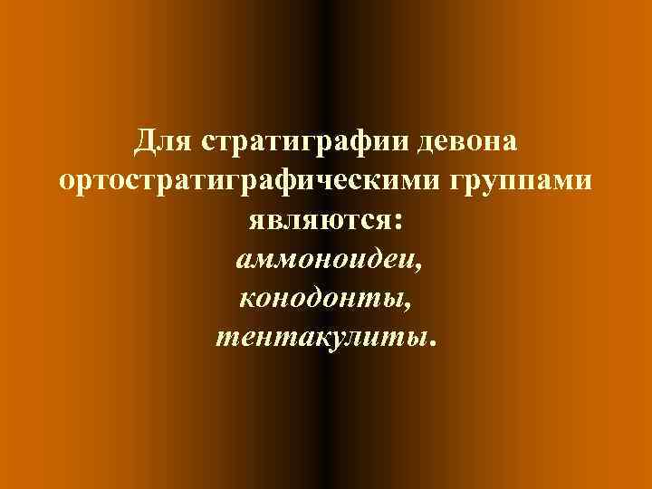 Для стратиграфии девона ортостратиграфическими группами являются: аммоноидеи, Для стратиграфии девона ортостратиграфическими группами являются: аммоноидеи,