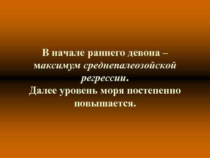 В начале раннего девона – максимум среднепалеозойской регрессии. Далее уровень моря В начале раннего девона – максимум среднепалеозойской регрессии. Далее уровень моря