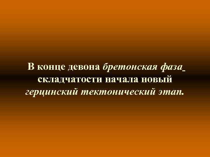 В конце девона бретонская фаза складчатости начала новый герцинский тектонический этап. В конце девона бретонская фаза складчатости начала новый герцинский тектонический этап.