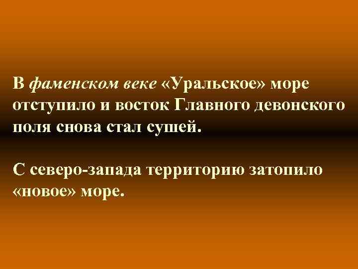 В фаменском веке «Уральское» море отступило и восток Главного девонского поля снова стал сушей. В фаменском веке «Уральское» море отступило и восток Главного девонского поля снова стал сушей.