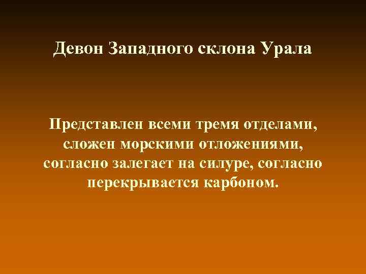 Девон Западного склона Урала Представлен всеми тремя отделами, сложен морскими отложениями, согласно Девон Западного склона Урала Представлен всеми тремя отделами, сложен морскими отложениями, согласно