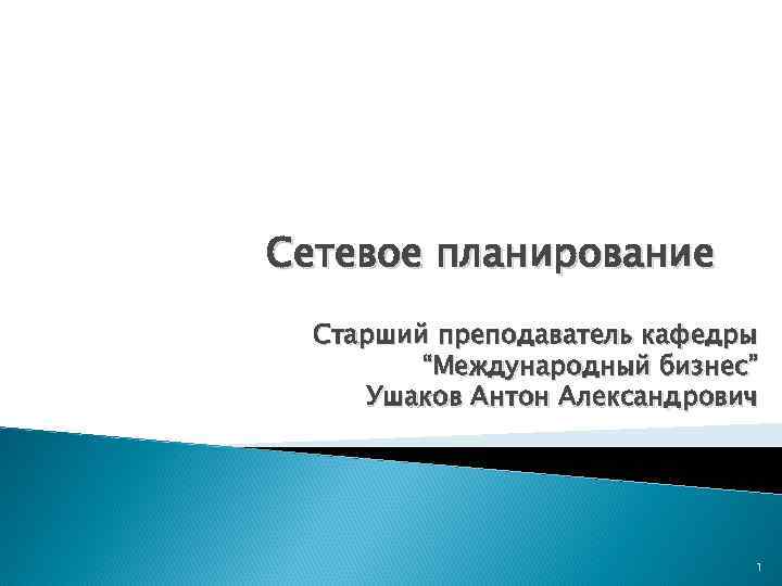 Сетевое планирование  Старший преподаватель кафедры   “Международный бизнес” Ушаков Антон Александрович 