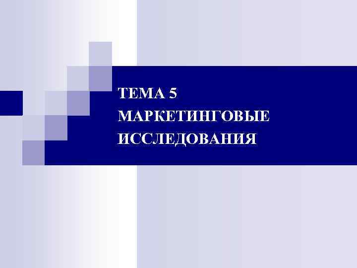 ТЕМА 5 МАРКЕТИНГОВЫЕ ИССЛЕДОВАНИЯ ТЕМА 5 МАРКЕТИНГОВЫЕ ИССЛЕДОВАНИЯ